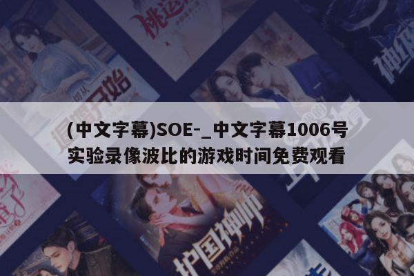 (中文字幕)SOE-_中文字幕1006号实验录像波比的游戏时间免费观看