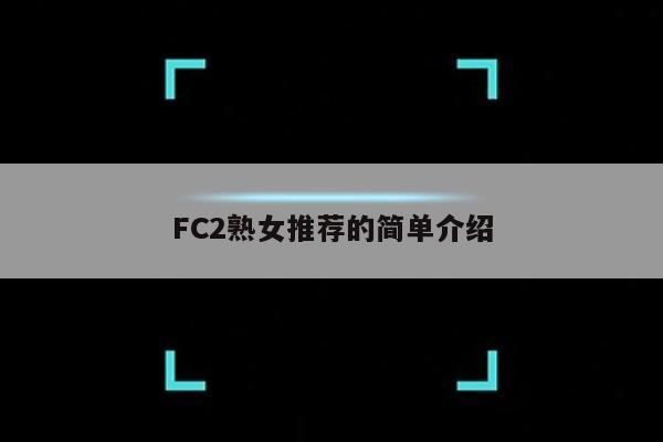 FC2熟女推荐的简单介绍